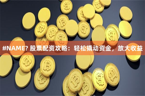 #NAME? 股票配资攻略：轻松撬动资金，放大收益