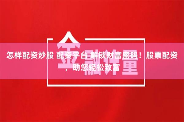 怎样配资炒股 配资平台 解锁财富密码！股票配资，助您轻松致富