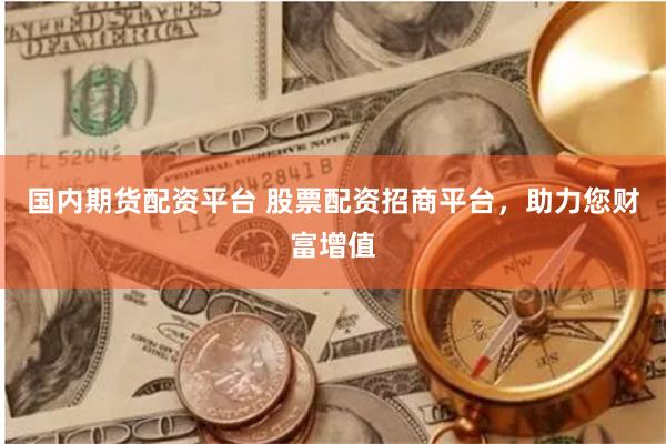 国内期货配资平台 股票配资招商平台，助力您财富增值