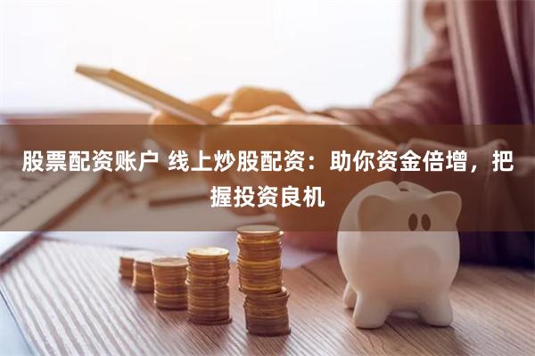 股票配资账户 线上炒股配资：助你资金倍增，把握投资良机