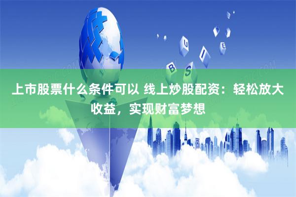 上市股票什么条件可以 线上炒股配资：轻松放大收益，实现财富梦想