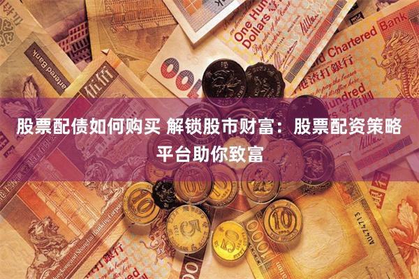 股票配债如何购买 解锁股市财富：股票配资策略平台助你致富