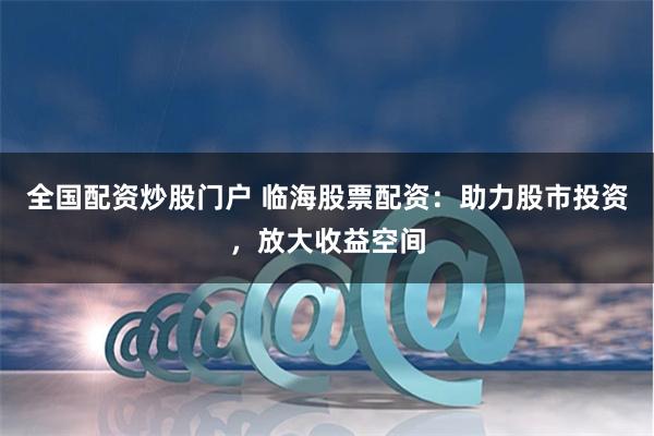 全国配资炒股门户 临海股票配资：助力股市投资，放大收益空间