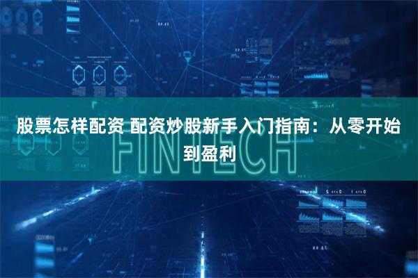 股票怎样配资 配资炒股新手入门指南：从零开始到盈利