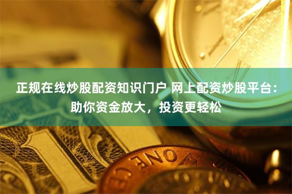 正规在线炒股配资知识门户 网上配资炒股平台：助你资金放大，投资更轻松