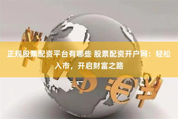 正规股票配资平台有哪些 股票配资开户网：轻松入市，开启财富之路