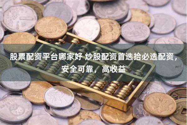 股票配资平台哪家好 炒股配资首选拾必选配资，安全可靠，高收益