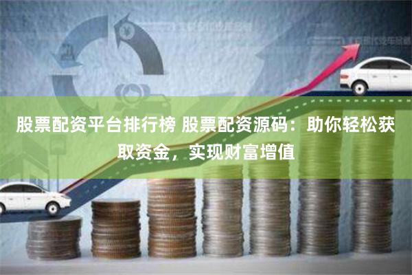 股票配资平台排行榜 股票配资源码：助你轻松获取资金，实现财富增值