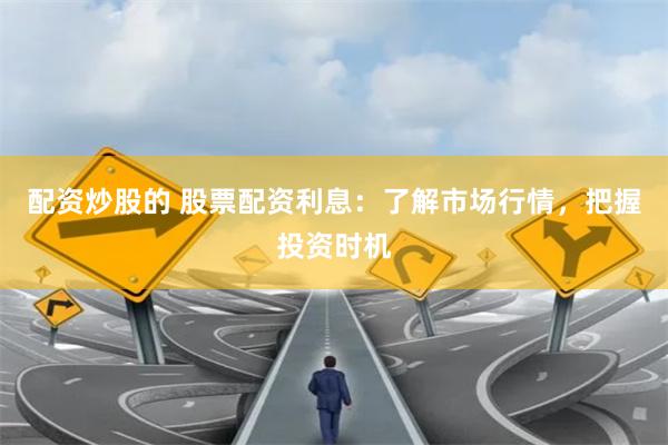 配资炒股的 股票配资利息：了解市场行情，把握投资时机