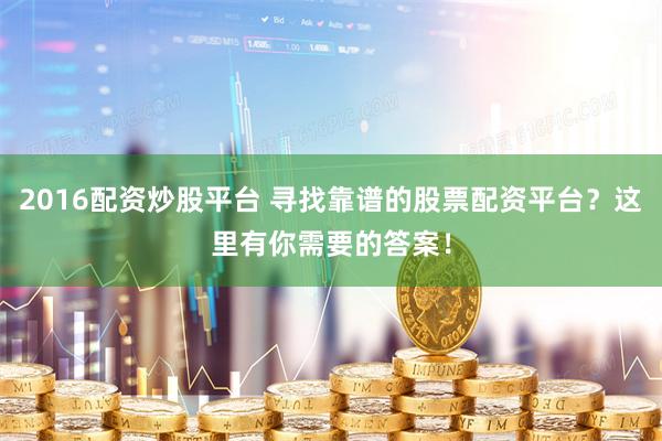 2016配资炒股平台 寻找靠谱的股票配资平台？这里有你需要的答案！