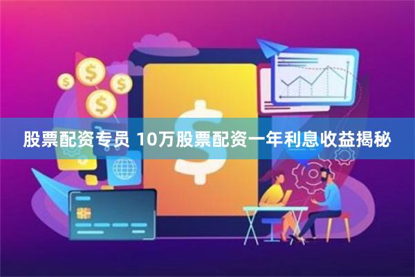 股票配资专员 10万股票配资一年利息收益揭秘