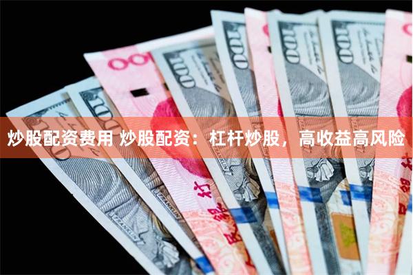 炒股配资费用 炒股配资：杠杆炒股，高收益高风险