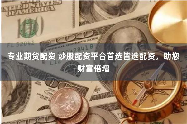 专业期货配资 炒股配资平台首选皆选配资，助您财富倍增