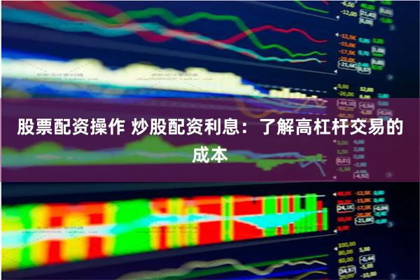股票配资操作 炒股配资利息：了解高杠杆交易的成本