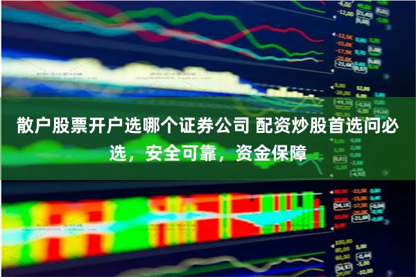 散户股票开户选哪个证券公司 配资炒股首选问必选，安全可靠，资金保障
