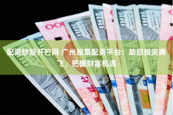 配资炒股开户网 广州股票配资平台：助您投资腾飞，把握财富机遇