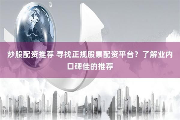 炒股配资推荐 寻找正规股票配资平台？了解业内口碑佳的推荐