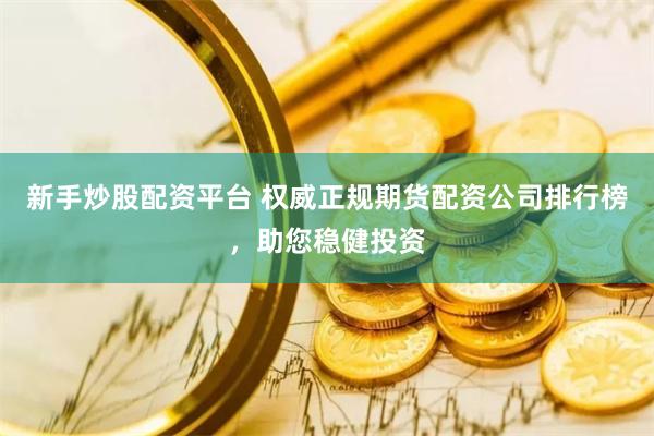 新手炒股配资平台 权威正规期货配资公司排行榜，助您稳健投资