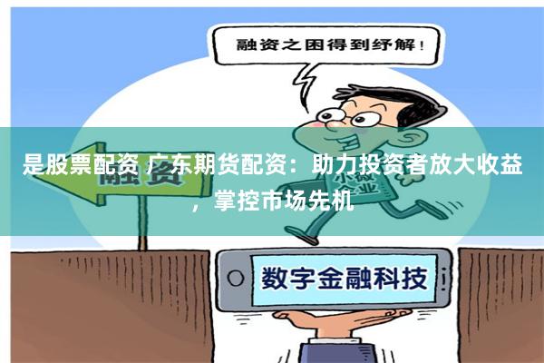是股票配资 广东期货配资：助力投资者放大收益，掌控市场先机