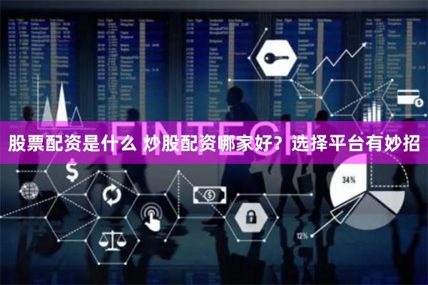 股票配资是什么 炒股配资哪家好？选择平台有妙招