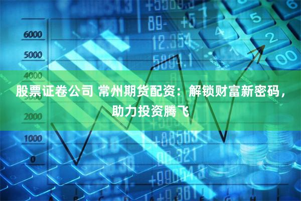 股票证卷公司 常州期货配资：解锁财富新密码，助力投资腾飞