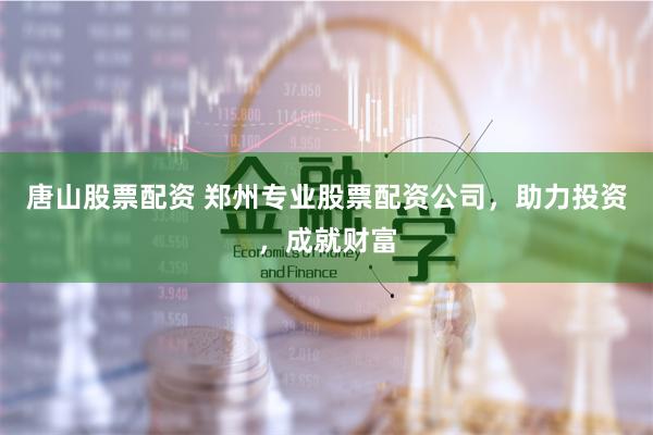 唐山股票配资 郑州专业股票配资公司，助力投资，成就财富