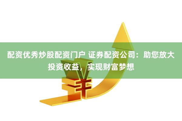 配资优秀炒股配资门户 证券配资公司：助您放大投资收益，实现财富梦想