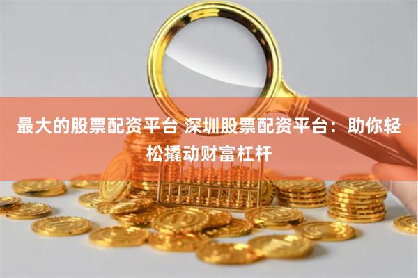 最大的股票配资平台 深圳股票配资平台：助你轻松撬动财富杠杆