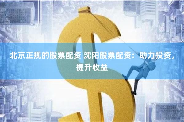 北京正规的股票配资 沈阳股票配资：助力投资，提升收益