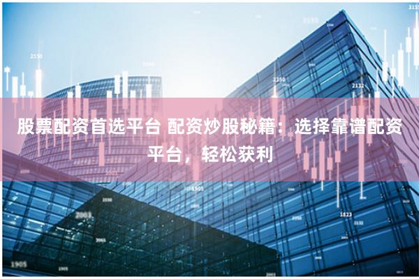 股票配资首选平台 配资炒股秘籍：选择靠谱配资平台，轻松获利