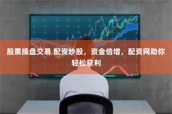 股票操盘交易 配资炒股，资金倍增，配资网助你轻松获利