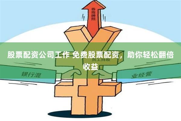股票配资公司工作 免费股票配资，助你轻松翻倍收益