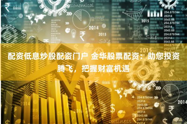 配资低息炒股配资门户 金华股票配资：助您投资腾飞，把握财富机遇
