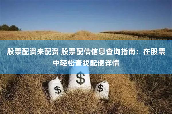 股票配资来配资 股票配债信息查询指南：在股票中轻松查找配债详情