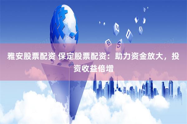 雅安股票配资 保定股票配资：助力资金放大，投资收益倍增