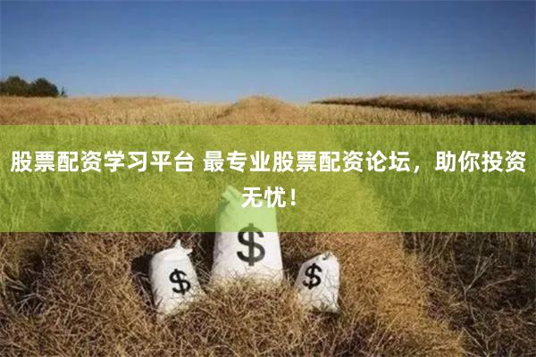 股票配资学习平台 最专业股票配资论坛，助你投资无忧！