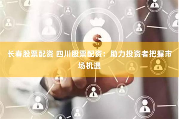 长春股票配资 四川股票配资：助力投资者把握市场机遇