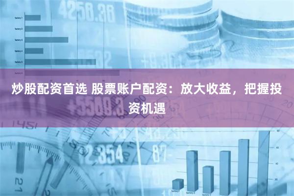 炒股配资首选 股票账户配资：放大收益，把握投资机遇
