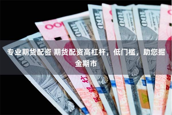 专业期货配资 期货配资高杠杆，低门槛，助您掘金期市