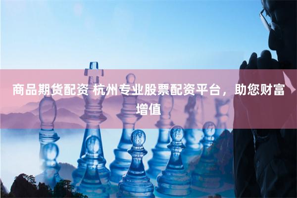 商品期货配资 杭州专业股票配资平台，助您财富增值