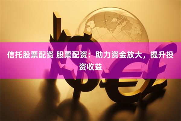 信托股票配资 股票配资：助力资金放大，提升投资收益