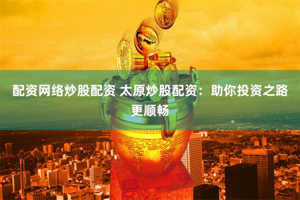 配资网络炒股配资 太原炒股配资：助你投资之路更顺畅