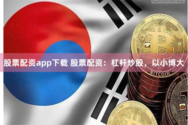 股票配资app下载 股票配资：杠杆炒股，以小博大