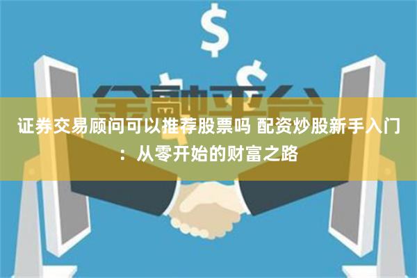 证券交易顾问可以推荐股票吗 配资炒股新手入门：从零开始的财富之路