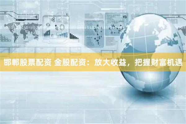 邯郸股票配资 金股配资：放大收益，把握财富机遇