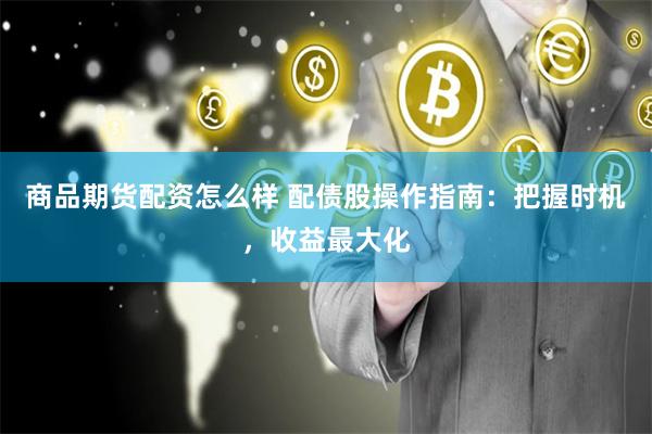 商品期货配资怎么样 配债股操作指南：把握时机，收益最大化