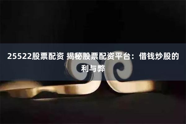25522股票配资 揭秘股票配资平台：借钱炒股的利与弊
