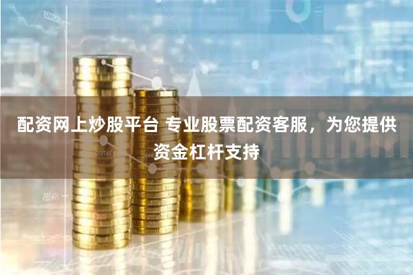 配资网上炒股平台 专业股票配资客服，为您提供资金杠杆支持