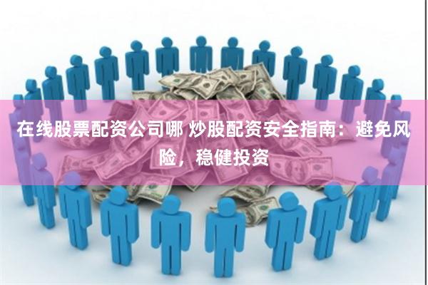 在线股票配资公司哪 炒股配资安全指南：避免风险，稳健投资
