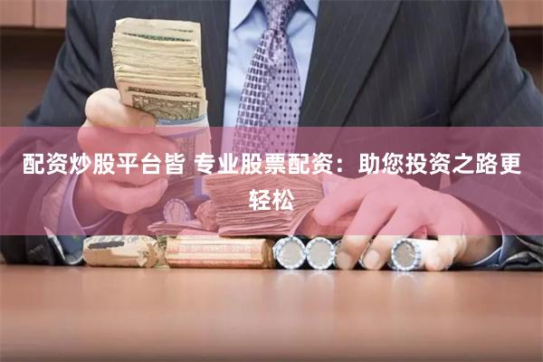 配资炒股平台皆 专业股票配资：助您投资之路更轻松